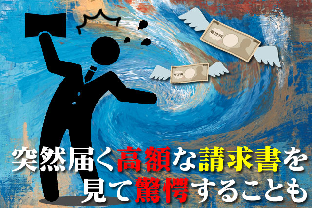 突然届く高額な請求書を見て驚愕することも
